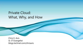 Private Cloud: What, Why, and How Chris E. Avis Sr. IT Evangelist blogs.technet.com/chrisavis 