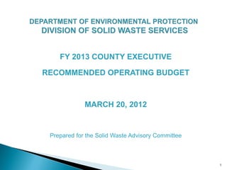 FY 2013 COUNTY EXECUTIVE

RECOMMENDED OPERATING BUDGET



             MARCH 20, 2012


 Prepared for the Solid Waste Advisory Committee



                                                   1
 