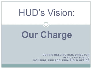 HUD’s Vision:

Our Charge
        DENNIS BELLINGTIER, DIRECTOR
                    OFFICE OF PUBLIC
   HOUSING, PHILADELPHI A FIELD OFFICE
 