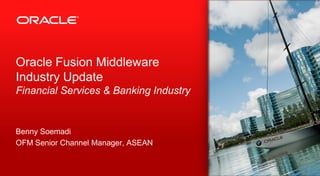 Oracle Fusion Middleware
Industry Update
Financial Services & Banking Industry


Benny Soemadi
OFM Senior Channel Manager, ASEAN


                                        1
 