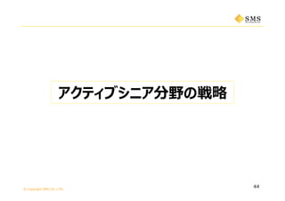 © Copyright SMS CO.,LTD.
44
アクティブシニア分野の戦略
 