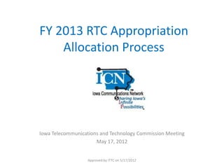 FY 2013 RTC Appropriation
    Allocation Process




Iowa Telecommunications and Technology Commission Meeting
                      May 17, 2012


                   Approved by ITTC on 5/17/2012
 