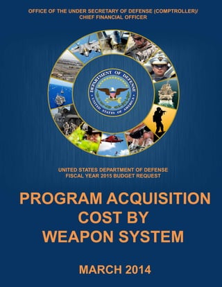 PROGRAM ACQUISITION
COST BY
WEAPON SYSTEM
UNITED STATES DEPARTMENT OF DEFENSE
FISCAL YEAR 2015 BUDGET REQUEST
OFFICE OF THE UNDER SECRETARY OF DEFENSE (COMPTROLLER)/
CHIEF FINANCIAL OFFICER
MARCH 2014
 