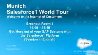 Munich
Salesforce1 World Tour
Welcome to the Internet of Customers
3 July 2014
Messe München
Breakout Room 4
14:00 – 14:40
Get More out of your SAP Systems with
the Salesforce1 Platform
(Session in English)
 