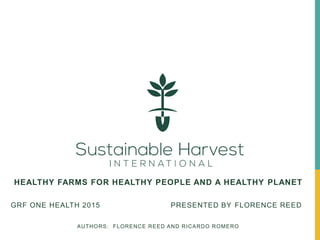HEALTHY FARMS FOR HEALTHY PEOPLE AND A HEALTHY PLANET
GRF ONE HEALTH 2015 PRESENTED BY FLORENCE REED
AUTHORS: FLORENCE REED AND RICARDO ROMERO
 