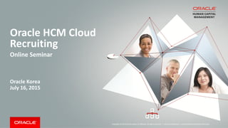 Copyright © 2014 Oracle and/or its affiliates. All rights reserved. |
Oracle HCM Cloud
Recruiting
Online Seminar
Oracle Korea
July 16, 2015
Oracle Confidential – Internal/Restricted/Highly Restricted
 