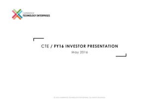 © 2016 CAMBRIDGE TECHNOLOGY ENTERPRISES, ALL RIGHTS RESERVED
CTE / FY16 INVESTOR PRESENTATION
May 2016
 
