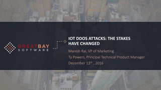 IOT DDOS ATTACKS: THE STAKES
HAVE CHANGED
Manish Rai, VP of Marketing
Ty Powers, Principal Technical Product Manager
December 13th , 2016
 