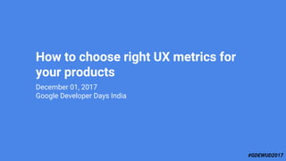 #GDEWUD2017
December 01, 2017
Google Developer Days India
How to choose right UX metrics for
your products
 