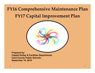 FY16 Comprehensive Maintenance Plan
FY17 Capital Improvement Plan
Prepared by:
Capital Outlay & Facilities Departments
Cecil County Public Schools
September 14, 2015
 