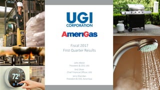 1
Fiscal 2017
First Quarter Results
John Walsh
President & CEO, UGI
Kirk Oliver
Chief Financial Officer, UGI
Jerry Sheridan
President & CEO, AmeriGas
 