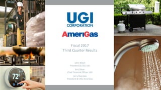 1
Fiscal 2017
Third Quarter Results
John Walsh
President & CEO, UGI
Kirk Oliver
Chief Financial Officer, UGI
Jerry Sheridan
President & CEO, AmeriGas
 