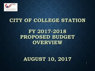 1
CITY OF COLLEGE STATIONCITY OF COLLEGE STATION
FY 2017-2018FY 2017-2018
PROPOSED BUDGETPROPOSED BUDGET
OVERVIEWOVERVIEW
AUGUST 10, 2017AUGUST 10, 2017
 