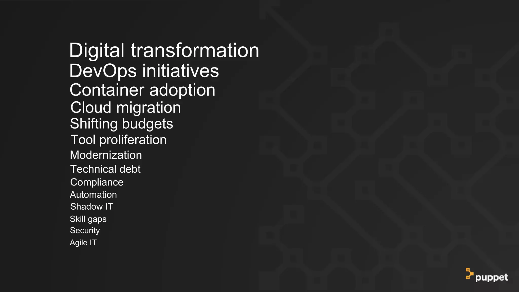 Digital transformation
DevOps initiatives
Container adoption
Shifting budgets
Tool proliferation
Modernization
Cloud migration
Technical debt
Skill gaps
Security
Compliance
Agile IT
Automation
Shadow IT
 