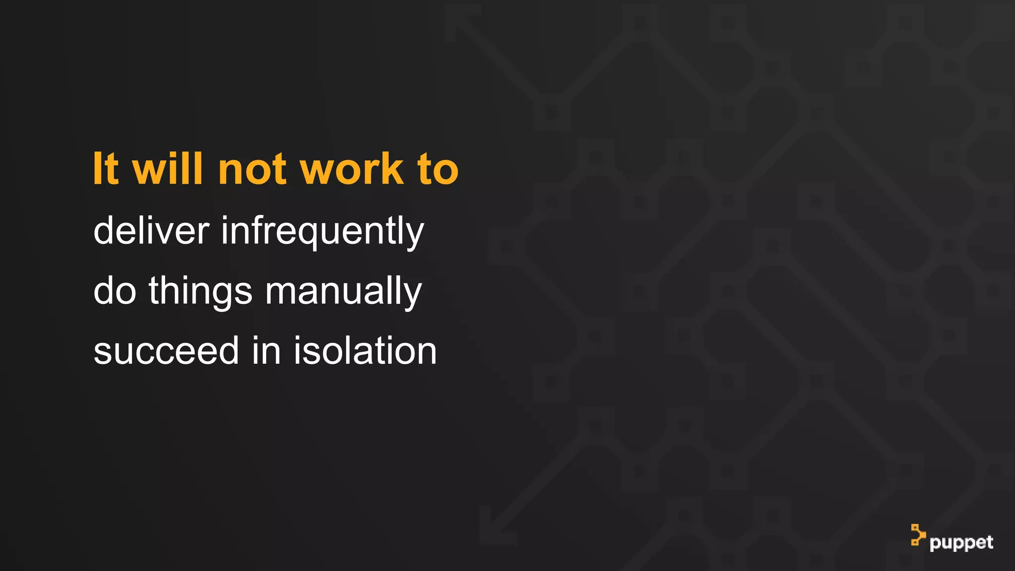 deliver infrequently
do things manually
succeed in isolation
It will not work to
 