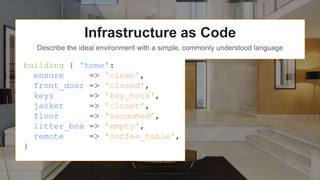 Infrastructure as Code
Describe the ideal environment with a simple, commonly understood language
building { 'home':
ensure => 'clean',
front_door => 'closed',
keys => 'key_hook',
jacket => 'closet',
floor => 'vacuumed’,
litter_box => 'empty',
remote => 'coffee_table',
}
 
