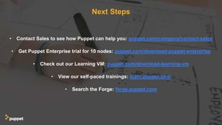 Next Steps
• Contact Sales to see how Puppet can help you: puppet.com/company/contact-sales
• Get Puppet Enterprise trial for 10 nodes: puppet.com/download-puppet-enterprise
• Check out our Learning VM: puppet.com/download-learning-vm
• View our self-paced trainings: learn.puppet.com
• Search the Forge: forge.puppet.com
 