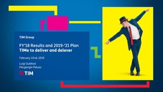 TIM Group
FY’18 Results and 2019-’21 Plan
TIMe to deliver and delever
February 22nd, 2019
Luigi Gubitosi
Piergiorgio Peluso
 
