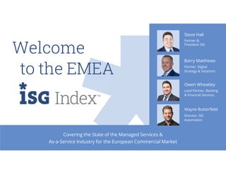 Covering the State of the Managed Services &
As-a-Service Industry for the European Commercial Market
to the EMEA
Welcome
Steve Hall
Barry Matthews
Owen Wheatley
Partner &
President ISG
Partner, Digital
Strategy & Solutions
Lead Partner, Banking
& Financial Services
Wayne Butterfield
Director, ISG
Automation
 
