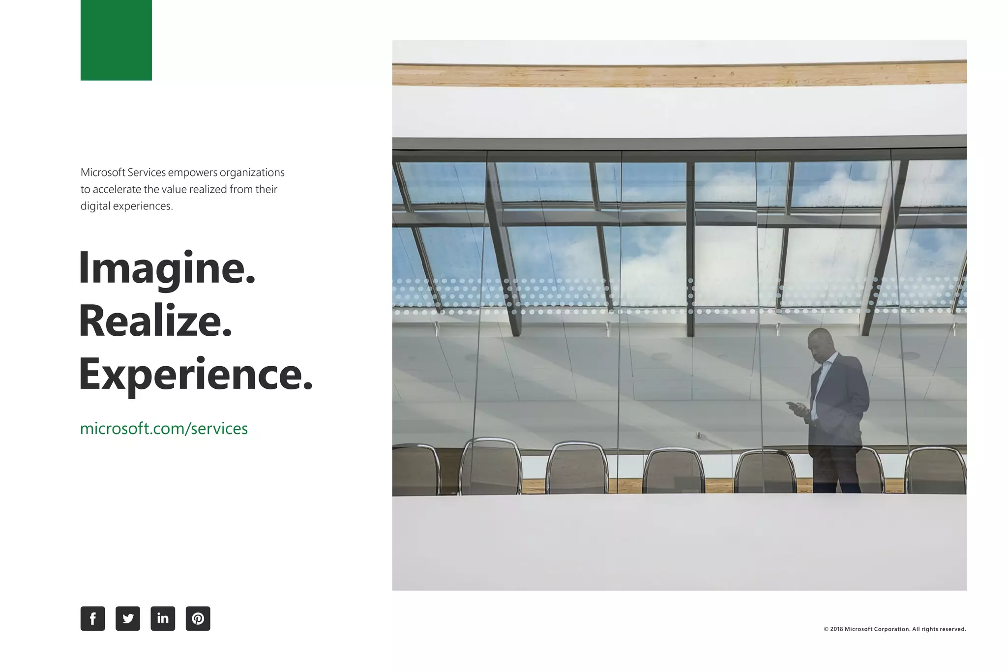Microsoft Services empowers organizations
to accelerate the value realized from their
digital experiences.
Imagine.
Realize.
Experience.
microsoft.com/services
© 2018 Microsoft Corporation. All rights reserved.
 