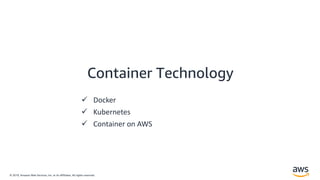 © 2019, Amazon Web Services, Inc. or its Affiliates. All rights reserved.
Container Technology
 Docker
 Kubernetes
 Container on AWS
 