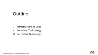 © 2019, Amazon Web Services, Inc. or its Affiliates. All rights reserved.
Outline
I. Infrastructure as Code
II. Container Technology
III. Serverless Technology
 