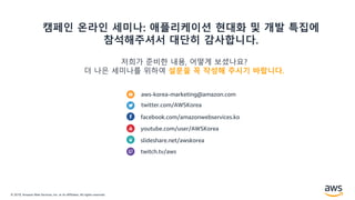 © 2019, Amazon Web Services, Inc. or its Affiliates. All rights reserved.
aws-korea-marketing@amazon.com
twitter.com/AWSKorea
facebook.com/amazonwebservices.ko
youtube.com/user/AWSKorea
slideshare.net/awskorea
twitch.tv/aws
캠페인 온라인 세미나: 애플리케이션 현대화 및 개발 특집에
참석해주셔서 대단히 감사합니다.
저희가 준비한 내용, 어떻게 보셨나요?
더 나은 세미나를 위하여 설문을 꼭 작성해 주시기 바랍니다.
 