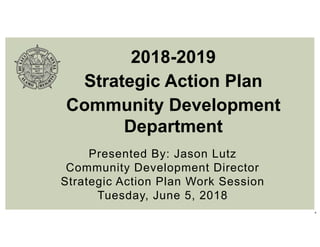 1
Presented By: Jason Lutz
Community Development Director
Strategic Action Plan Work Session
Tuesday, June 5, 2018
2018-2019
Strategic Action Plan
Community Development
Department
 