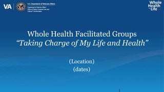 Whole Health Facilitated Groups
“Taking Charge of My Life and Health”
(Location)
(dates)
1
 