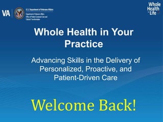 Whole Health in Your
Practice
Advancing Skills in the Delivery of
Personalized, Proactive, and
Patient-Driven Care
Welcome Back!
 