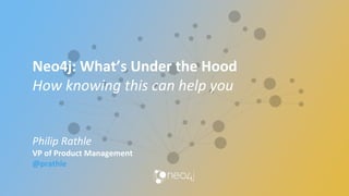 Neo4j: What’s Under the Hood
How knowing this can help you
Philip Rathle
VP of Product Management
@prathle
 