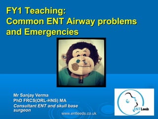 www.entleeds.co.ukwww.entleeds.co.uk
Mr Sanjay VermaMr Sanjay Verma
PhD FRCS(ORL-HNS) MAPhD FRCS(ORL-HNS) MA
Consultant ENT and skull baseConsultant ENT and skull base
surgeonsurgeon
FY1 Teaching:FY1 Teaching:
Common ENT Airway problemsCommon ENT Airway problems
and Emergenciesand Emergencies
 