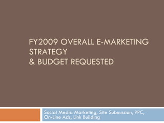 FY2009 OVERALL E-MARKETING STRATEGY & BUDGET REQUESTED Social Media Marketing, Site Submission, PPC,  On-Line Ads, Link Building  