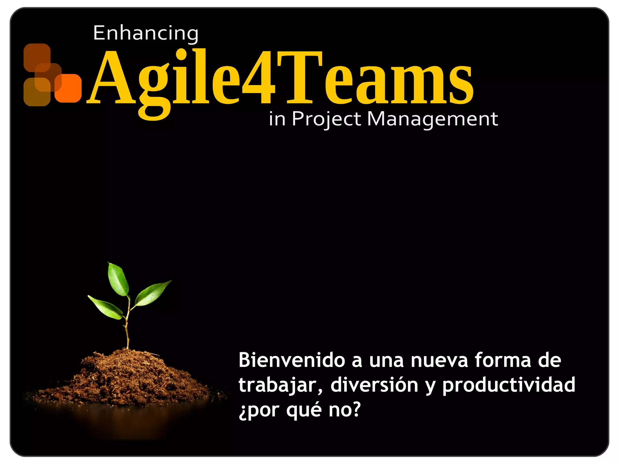 EnhancingAgile4Teamsin Project ManagementBienvenido a una nueva forma de trabajar, diversión y productividad ¿por qué no?