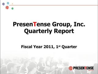 Presen T ense Group, Inc. Quarterly Report Fiscal Year 2011, 1 st  Quarter 