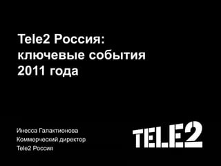 Tele2 Россия:
ключевые события
2011 года



Инесса Галактионова
Коммерческий директор
Tele2 Россия
 