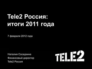 Tele2 Россия:
итоги 2011 года
7 февраля 2012 года




Наталия Соседкина
Финансовый директор
Tele2 Россия
 