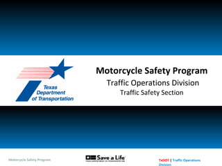 Motorcycle Safety Program TxDOT | Traffic Operations
Division
Motorcycle Safety Program
Traffic Operations Division
Traffic Safety Section
 