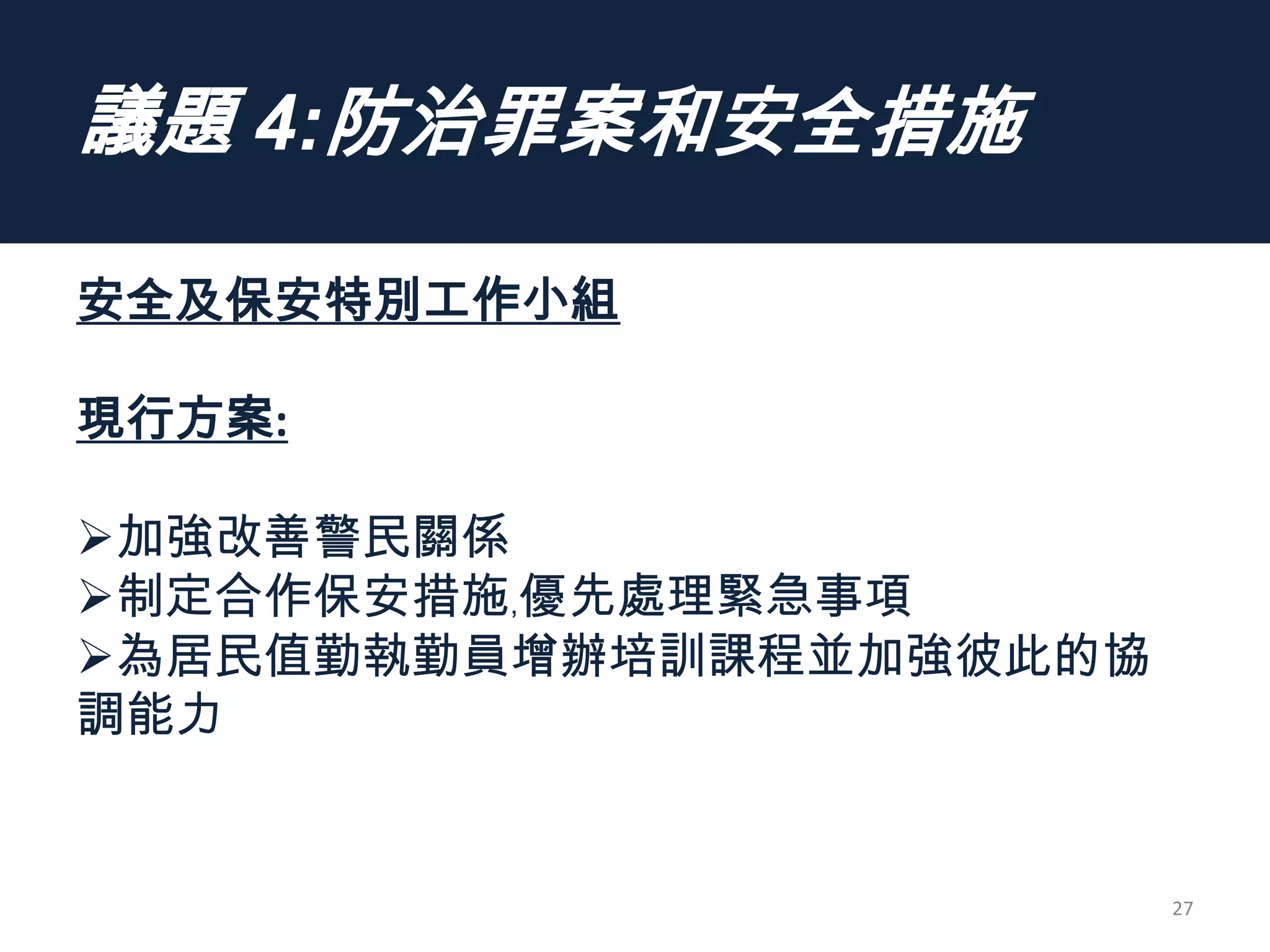 議題 4:防治罪案和安全措施
安全及保安特別工作小組
現行方案:
加強改善警民關係
制定合作保安措施﹐優先處理緊急事項
為居民值勤執勤員增辦培訓課程並加強彼此的協
調能力
27
 