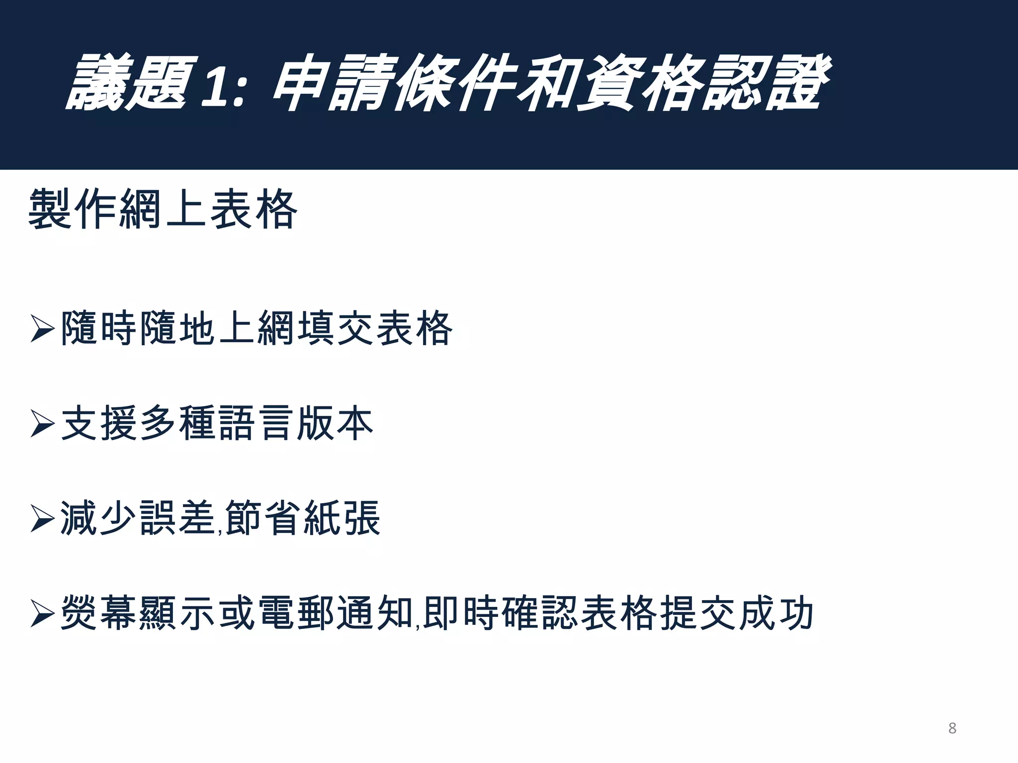 議題 1: 申請條件和資格認證
8
製作網上表格
隨時隨地上網填交表格
支援多種語言版本
減少誤差﹐節省紙張
熒幕顯示或電郵通知﹐即時確認表格提交成功
 
