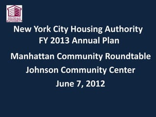 New York City Housing Authority
FY 2013 Annual Plan
Manhattan Community Roundtable
Johnson Community Center
June 7, 2012
 