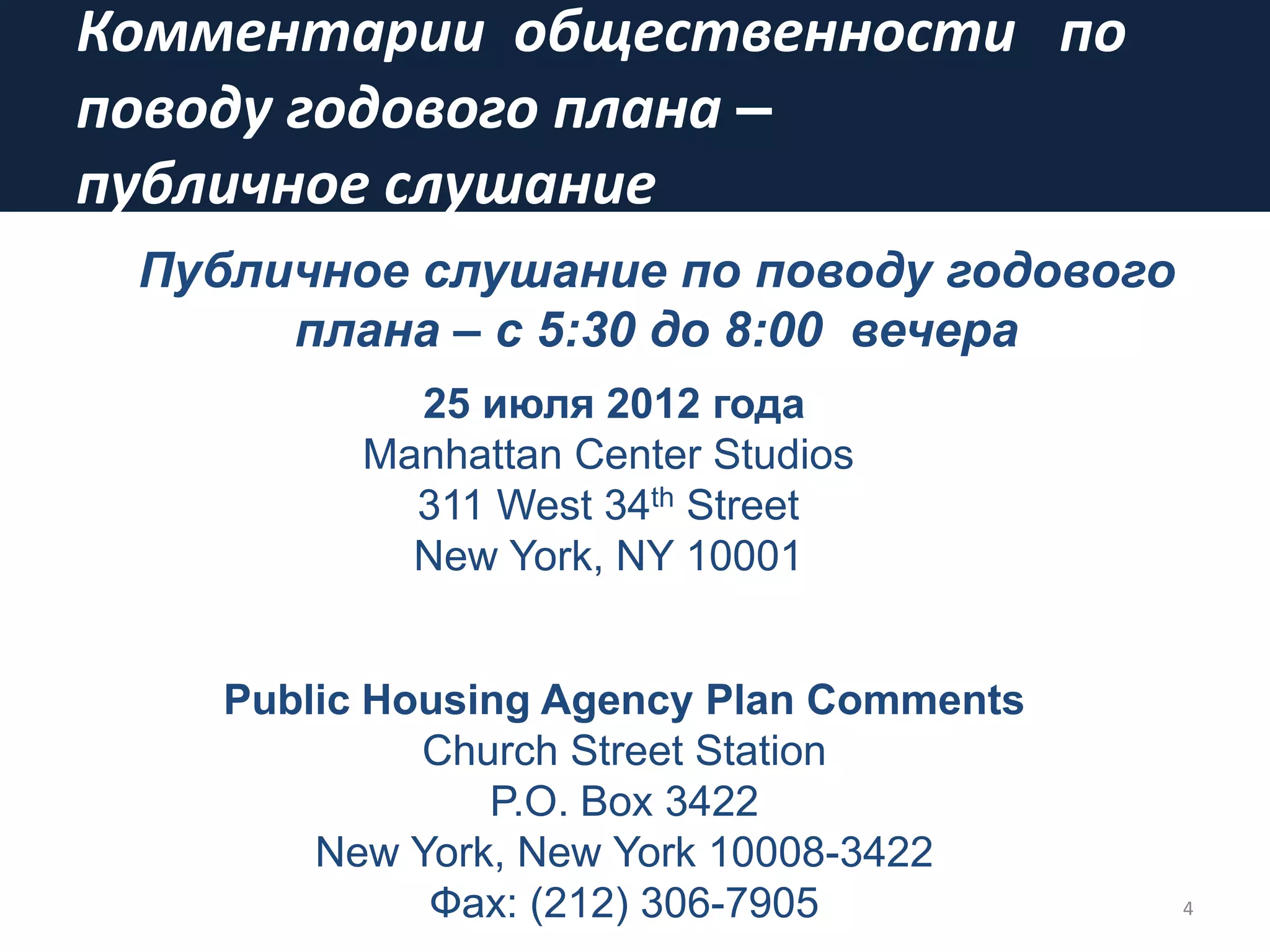 Комментарии общественности по
поводу годового плана –
публичное слушание
4
Публичное слушание по поводу годового
плана – с 5:30 дo 8:00 вечера
25 июля 2012 года
Manhattan Center Studios
311 West 34th Street
New York, NY 10001
Public Housing Agency Plan Comments
Church Street Station
P.O. Box 3422
New York, New York 10008-3422
Фах: (212) 306-7905
 