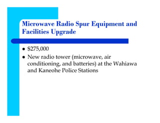 Microwave Radio Spur Equipment and
Facilities Upgrade

 $275,000
 New radio tower (microwave, air
 conditioning, and batteries) at the Wahiawa
 and Kaneohe Police Stations
 