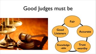 Good Judges must be
Fair
Good
Listeners

Knowledge 
-able

Accurate

Trust 
-worthy

 