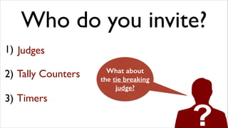 Who do you invite?
1) Judges
	

"

2)	

 Tally Counters
"

3) Timers

What about
the tie breaking
judge?

 