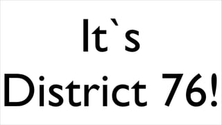 It`s
District 76!

 