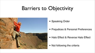 Barriers to Objectivity
• Speaking Order"
• Prejudices & Personal Preferences"
• Halo Effect & Reverse Halo Effect"
• Not ...