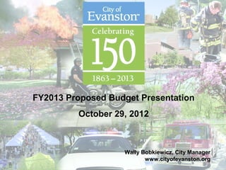 Wally Bobkiewicz, City Manager
www.cityofevanston.org
FY2013 Proposed Budget Presentation
October 29, 2012
 