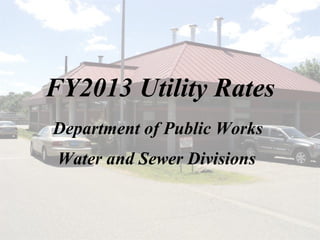 FY2013 Utility Rates
Department of Public Works
 Water and Sewer Divisions
 
