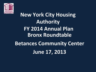 New York City Housing
Authority
FY 2014 Annual Plan
Bronx Roundtable
Betances Community Center
June 17, 2013
 